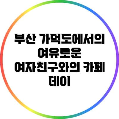 부산 가덕도에서의 여유로운 여자친구와의 카페 데이