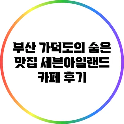 부산 가덕도의 숨은 맛집: 세븐아일랜드 카페 후기