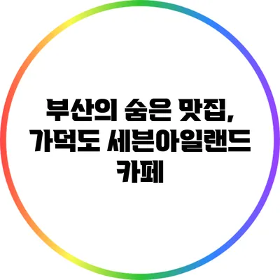 부산의 숨은 맛집, 가덕도 세븐아일랜드 카페