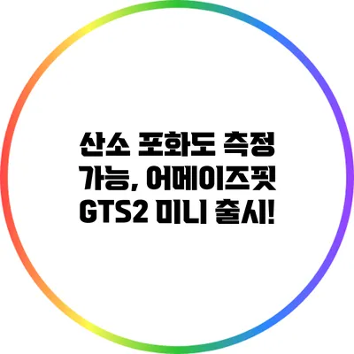 산소 포화도 측정 가능, 어메이즈핏 GTS2 미니 출시!