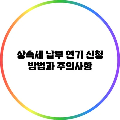 상속세 납부 연기 신청 방법과 주의사항