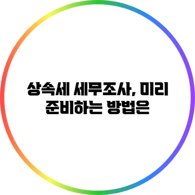 상속세 세무조사, 미리 준비하는 방법은?