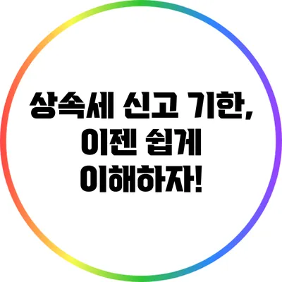 상속세 신고 기한, 이젠 쉽게 이해하자!