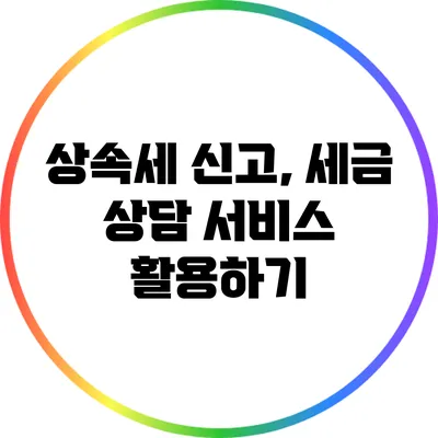 상속세 신고, 세금 상담 서비스 활용하기