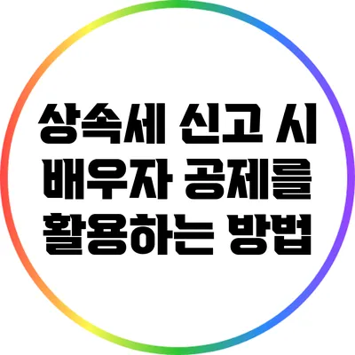 상속세 신고 시 배우자 공제를 활용하는 방법