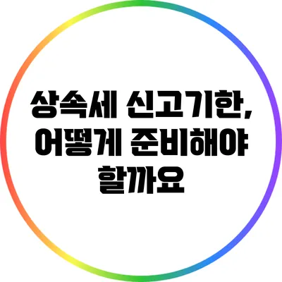 상속세 신고기한, 어떻게 준비해야 할까요?