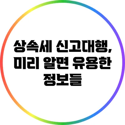 상속세 신고대행, 미리 알면 유용한 정보들