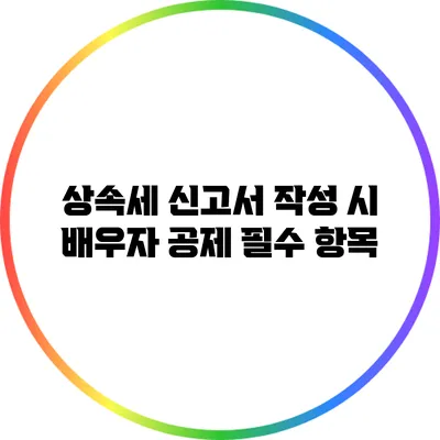 상속세 신고서 작성 시 배우자 공제 필수 항목