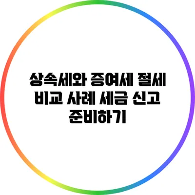 상속세와 증여세 절세 비교 사례: 세금 신고 준비하기