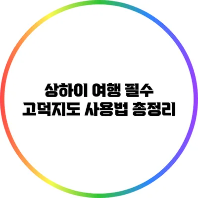 상하이 여행 필수: 고덕지도 사용법 총정리