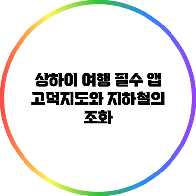 상하이 여행 필수 앱: 고덕지도와 지하철의 조화