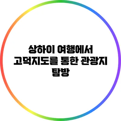 상하이 여행에서 고덕지도를 통한 관광지 탐방