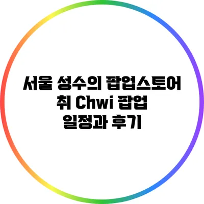 서울 성수의 팝업스토어: 취 Chwi 팝업 일정과 후기