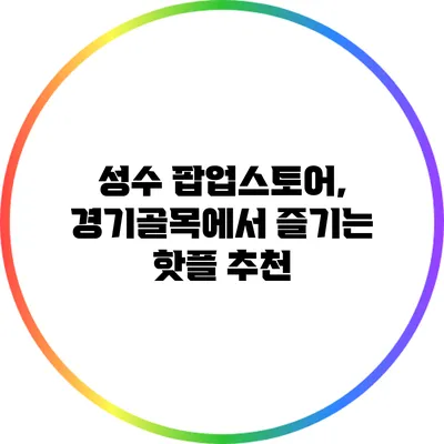 성수 팝업스토어, 경기골목에서 즐기는 핫플 추천