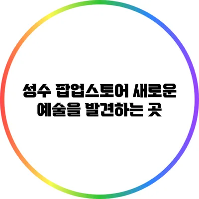 성수 팝업스토어: 새로운 예술을 발견하는 곳