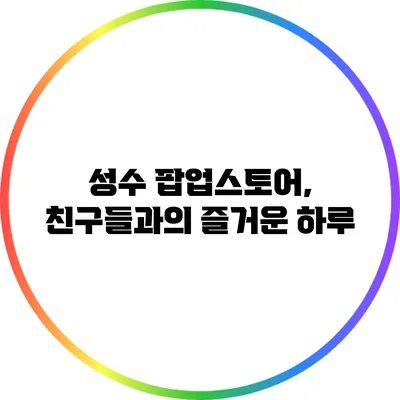 성수 팝업스토어, 친구들과의 즐거운 하루