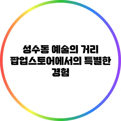 성수동 예술의 거리: 팝업스토어에서의 특별한 경험