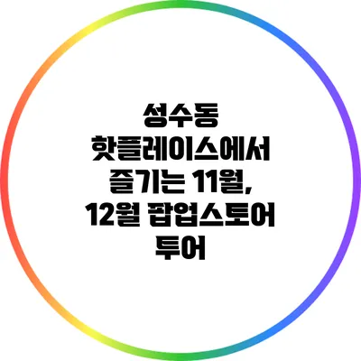 성수동 핫플레이스에서 즐기는 11월, 12월 팝업스토어 투어