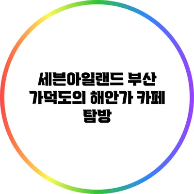 세븐아일랜드: 부산 가덕도의 해안가 카페 탐방