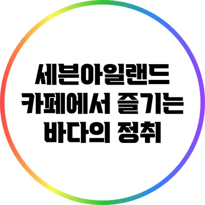 세븐아일랜드 카페에서 즐기는 바다의 정취