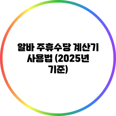 알바 주휴수당 계산기 사용법 (2025년 기준)
