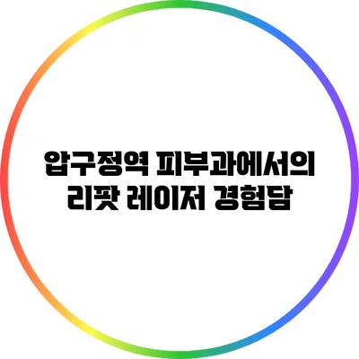 압구정역 피부과에서의 리팟 레이저 경험담