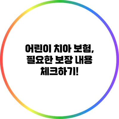 어린이 치아 보험, 필요한 보장 내용 체크하기!