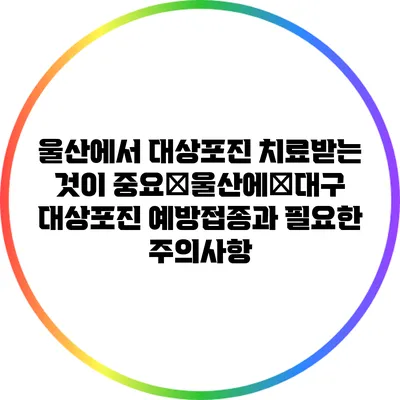 울산에서 대상포진 치료받는 것이 중요�울산에�대구 대상포진 예방접종과 필요한 주의사항
