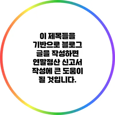 이 제목들을 기반으로 블로그 글을 작성하면 연말정산 신고서 작성에 큰 도움이 될 것입니다.