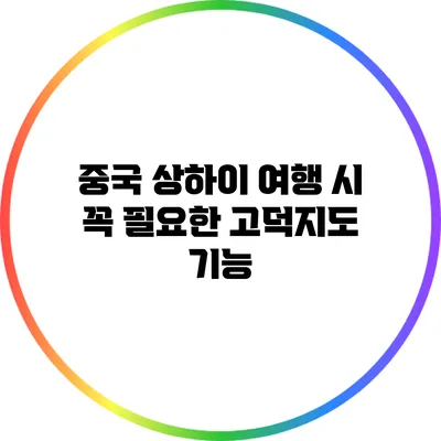 중국 상하이 여행 시 꼭 필요한 고덕지도 기능