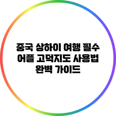 중국 상하이 여행 필수 어플: 고덕지도 사용법 완벽 가이드