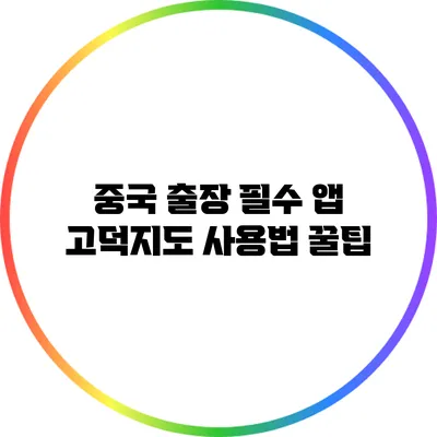 중국 출장 필수 앱: 고덕지도 사용법 꿀팁