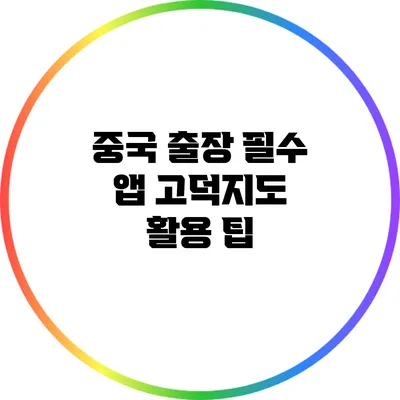 중국 출장 필수 앱: 고덕지도 활용 팁