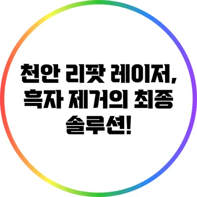 천안 리팟 레이저, 흑자 제거의 최종 솔루션!