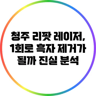 청주 리팟 레이저, 1회로 흑자 제거가 될까? 진실 분석