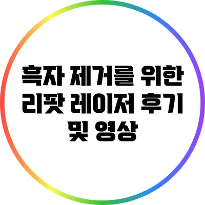 흑자 제거를 위한 리팟 레이저 후기 및 영상