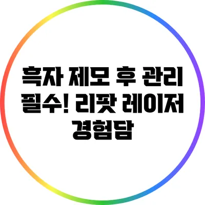 흑자 제모 후 관리 필수! 리팟 레이저 경험담