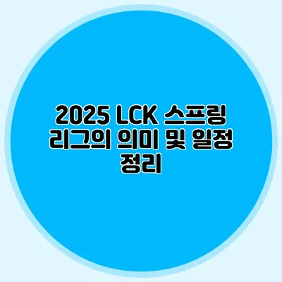 2025 LCK 스프링 리그의 의미 및 일정 정리