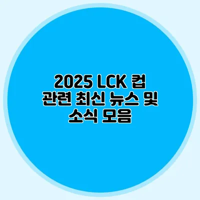 2025 LCK 컵 관련 최신 뉴스 및 소식 모음