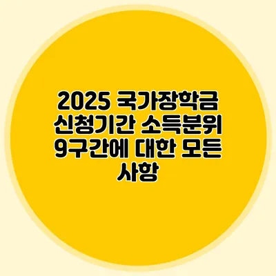 2025 국가장학금 신청기간 소득분위 9구간에 대한 모든 사항