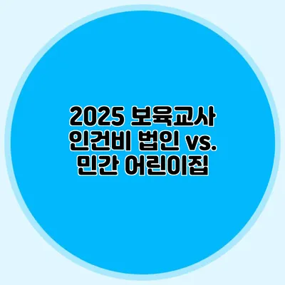 2025 보육교사 인건비 법인 vs. 민간 어린이집