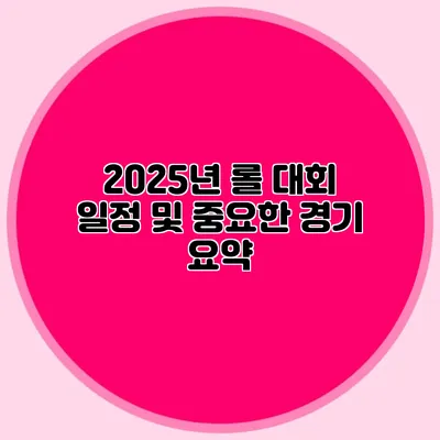 2025년 롤 대회 일정 및 중요한 경기 요약