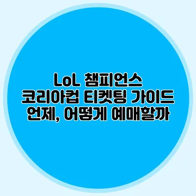 LoL 챔피언스 코리아컵 티켓팅 가이드 언제, 어떻게 예매할까?