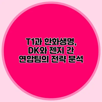 T1과 한화생명, DK와 젠지 간 연합팀의 전략 분석