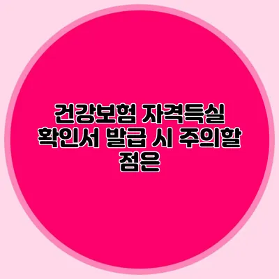 건강보험 자격득실 확인서 발급 시 주의할 점은?