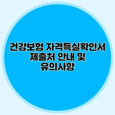 건강보험 자격득실확인서 제출처 안내 및 유의사항