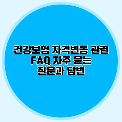 건강보험 자격변동 관련 FAQ 자주 묻는 질문과 답변