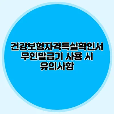 건강보험자격득실확인서 무인발급기 사용 시 유의사항