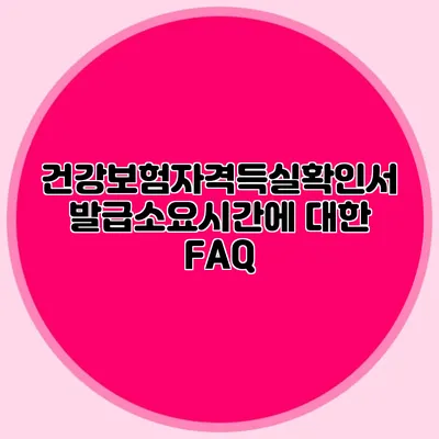 건강보험자격득실확인서 발급소요시간에 대한 FAQ