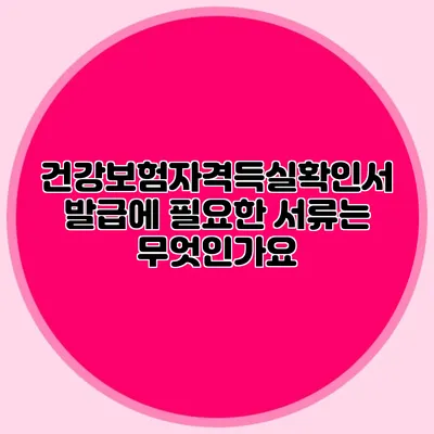 건강보험자격득실확인서 발급에 필요한 서류는 무엇인가요?